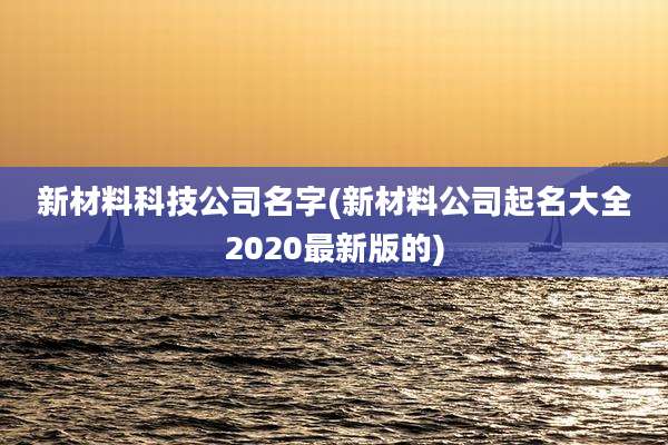 新材料科技公司名字(新材料公司起名大全2020最新版的)