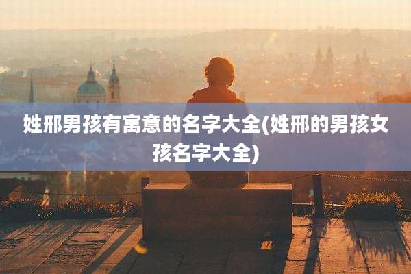 姓邢男孩有寓意的名字大全(姓邢的男孩女孩名字大全)