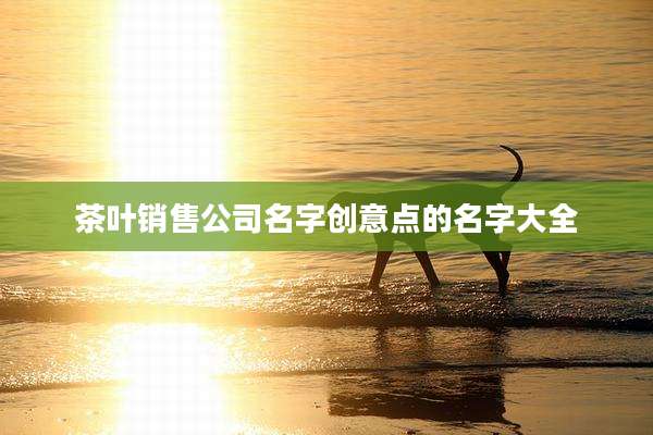 茶叶销售公司名字创意点的名字大全