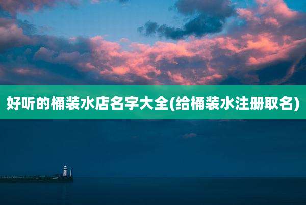 好听的桶装水店名字大全(给桶装水注册取名)