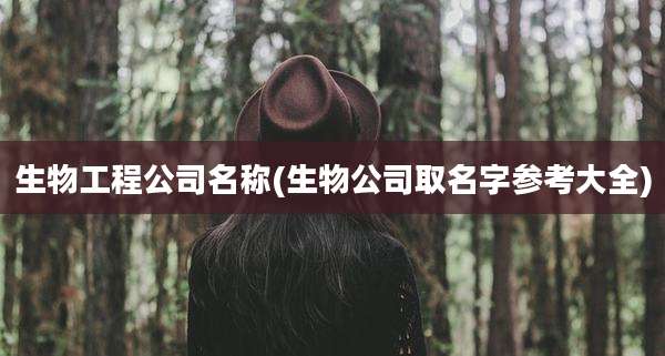 生物工程公司名称(生物公司取名字参考大全)