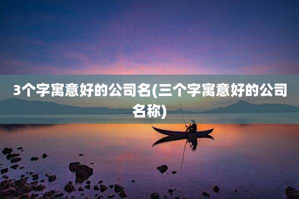 3个字寓意好的公司名(三个字寓意好的公司名称)
