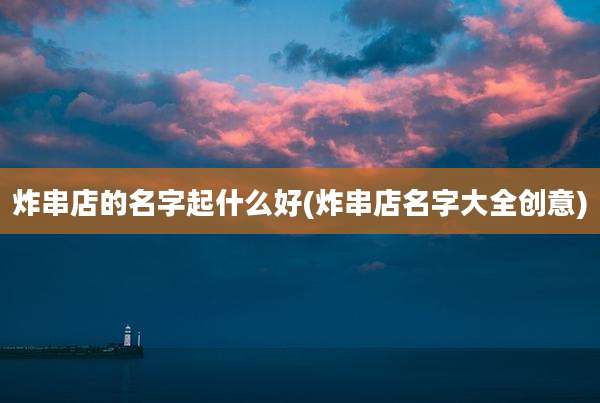 炸串店的名字起什么好(炸串店名字大全创意)