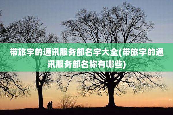 带旅字的通讯服务部名字大全(带旅字的通讯服务部名称有哪些)