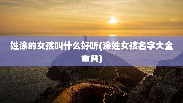 姓涂的女孩叫什么好听(涂姓女孩名字大全重叠)