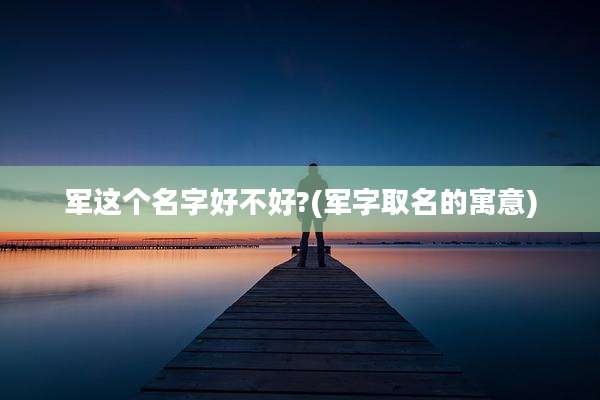 军这个名字好不好?(军字取名的寓意)