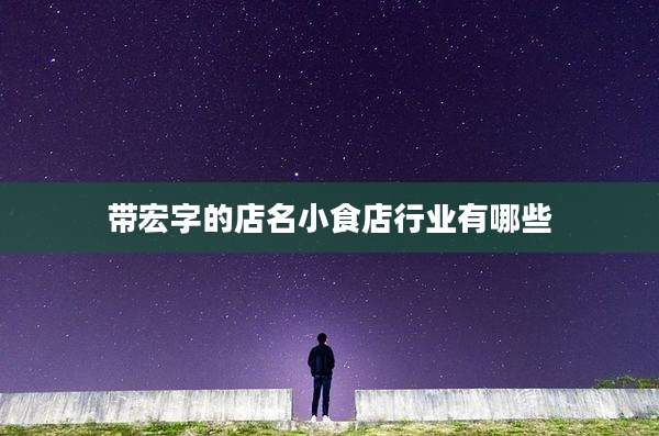 带宏字的店名小食店行业有哪些