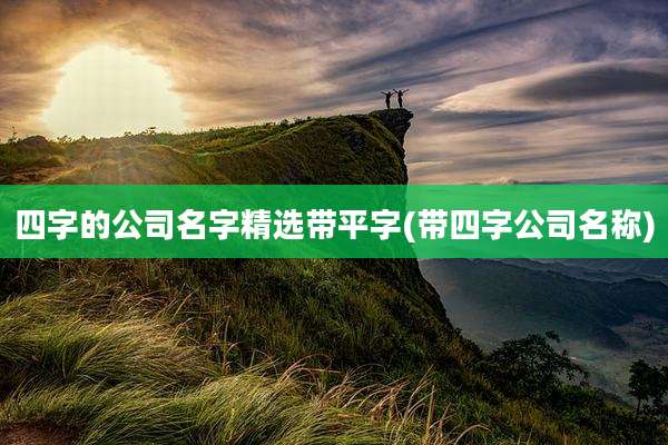 四字的公司名字精选带平字(带四字公司名称)