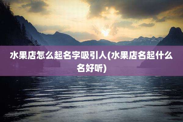 水果店怎么起名字吸引人(水果店名起什么名好听)