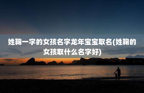 姓鞠一字的女孩名字龙年宝宝取名(姓鞠的女孩取什么名字好)
