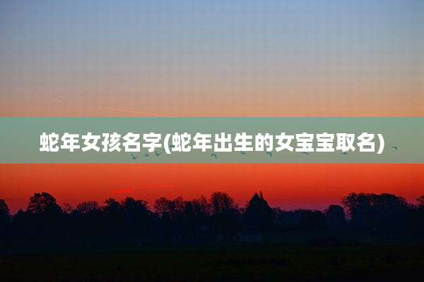 蛇年女孩名字(蛇年出生的女宝宝取名)
