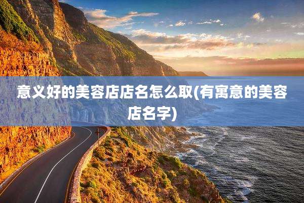 意义好的美容店店名怎么取(有寓意的美容店名字)