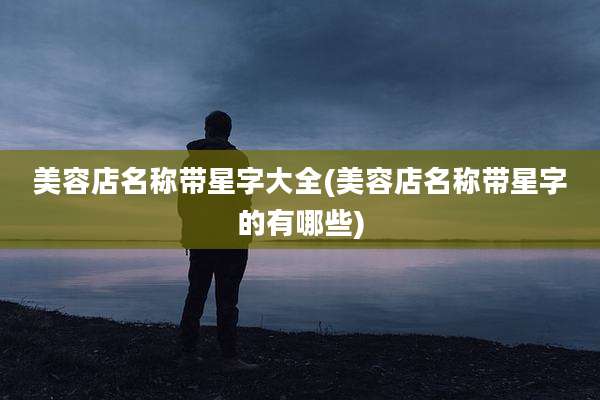美容店名称带星字大全(美容店名称带星字的有哪些)