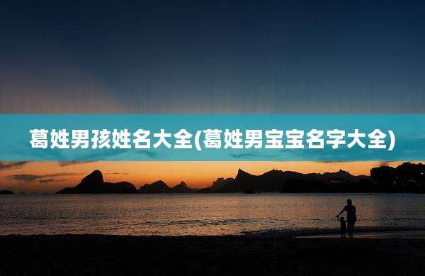 葛姓男孩姓名大全(葛姓男宝宝名字大全)