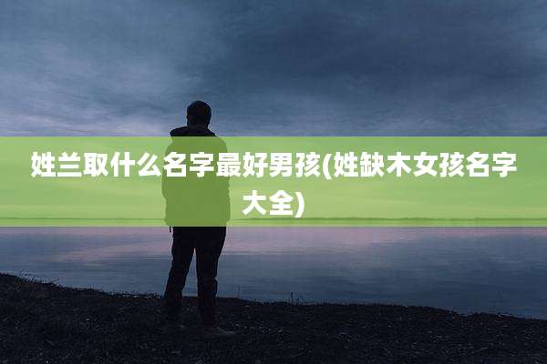 姓兰取什么名字最好男孩(姓缺木女孩名字大全)