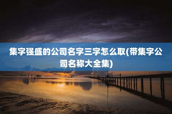 集字强盛的公司名字三字怎么取(带集字公司名称大全集)