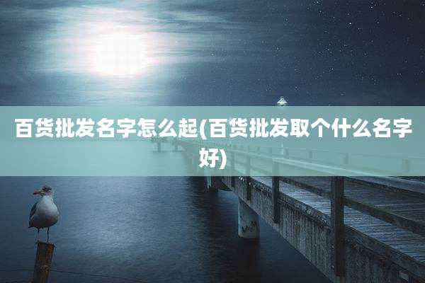 百货批发名字怎么起(百货批发取个什么名字好)