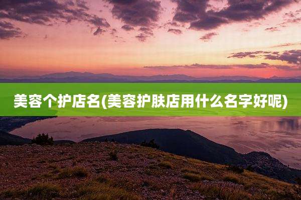 美容个护店名(美容护肤店用什么名字好呢)