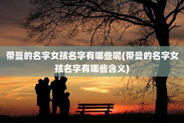 带曼的名字女孩名字有哪些呢(带曼的名字女孩名字有哪些含义)