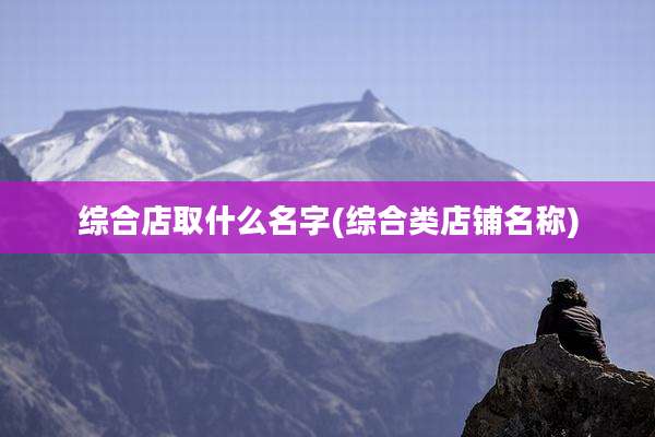 综合店取什么名字(综合类店铺名称)