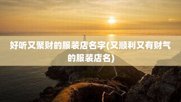 好听又聚财的服装店名字(又顺利又有财气的服装店名)