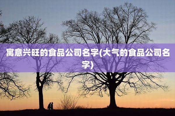 寓意兴旺的食品公司名字(大气的食品公司名字)