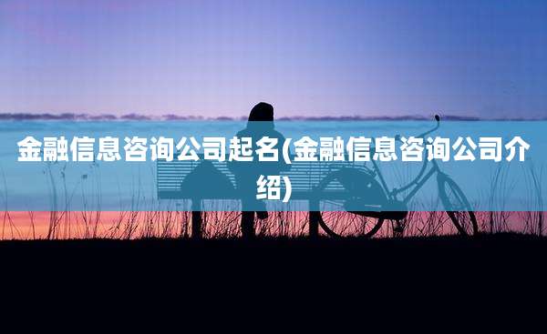 金融信息咨询公司起名(金融信息咨询公司介绍)