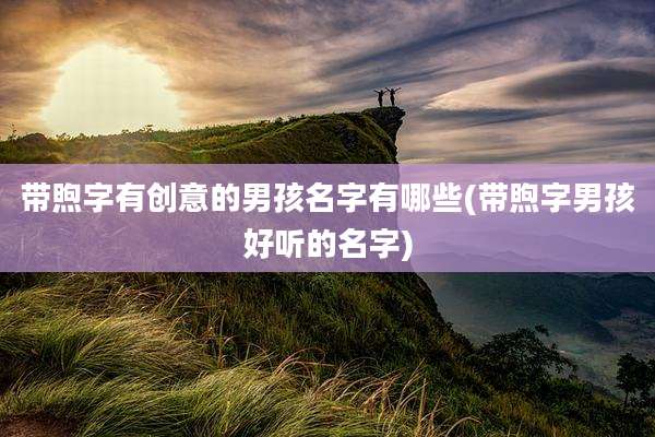 带煦字有创意的男孩名字有哪些(带煦字男孩好听的名字)