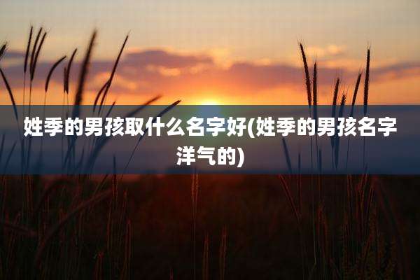 姓季的男孩取什么名字好(姓季的男孩名字洋气的)
