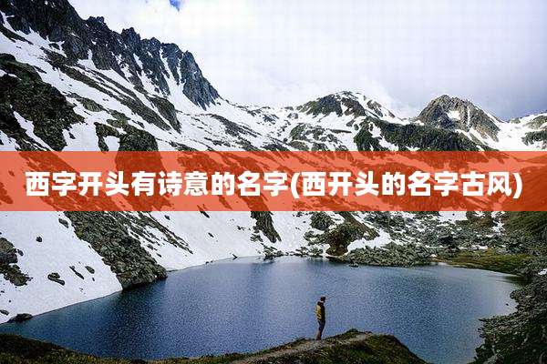 西字开头有诗意的名字(西开头的名字古风)