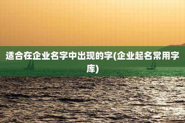 适合在企业名字中出现的字(企业起名常用字库)