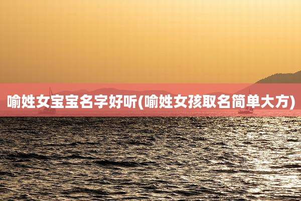 喻姓女宝宝名字好听(喻姓女孩取名简单大方)
