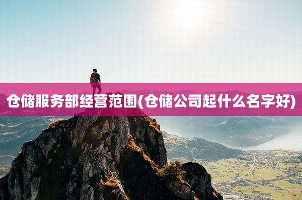 仓储服务部经营范围(仓储公司起什么名字好)