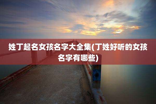 姓丁起名女孩名字大全集(丁姓好听的女孩名字有哪些)