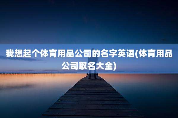 我想起个体育用品公司的名字英语(体育用品公司取名大全)