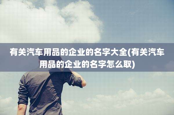 有关汽车用品的企业的名字大全(有关汽车用品的企业的名字怎么取)
