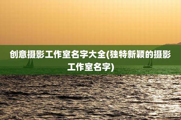 创意摄影工作室名字大全(独特新颖的摄影工作室名字)
