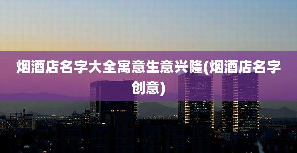 烟酒店名字大全寓意生意兴隆(烟酒店名字创意)