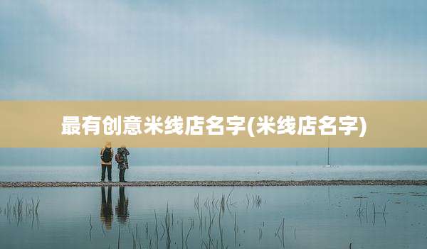 最有创意米线店名字(米线店名字)