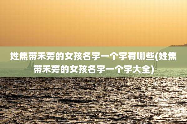 姓焦带禾旁的女孩名字一个字有哪些(姓焦带禾旁的女孩名字一个字大全)