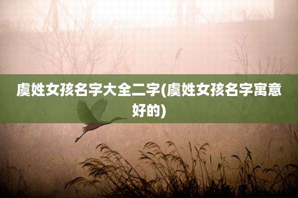 虞姓女孩名字大全二字(虞姓女孩名字寓意好的)