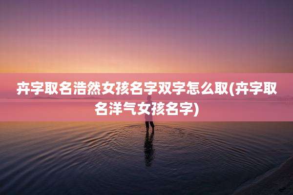 卉字取名浩然女孩名字双字怎么取(卉字取名洋气女孩名字)