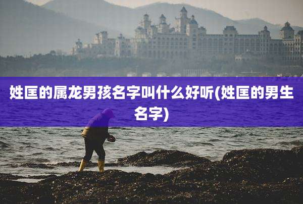 姓匡的属龙男孩名字叫什么好听(姓匡的男生名字)