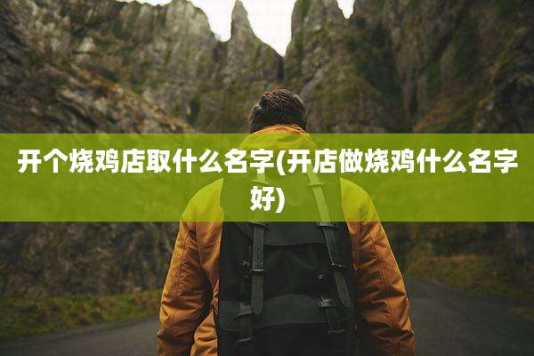 开个烧鸡店取什么名字(开店做烧鸡什么名字好)