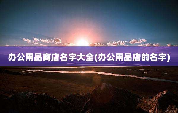办公用品商店名字大全(办公用品店的名字)
