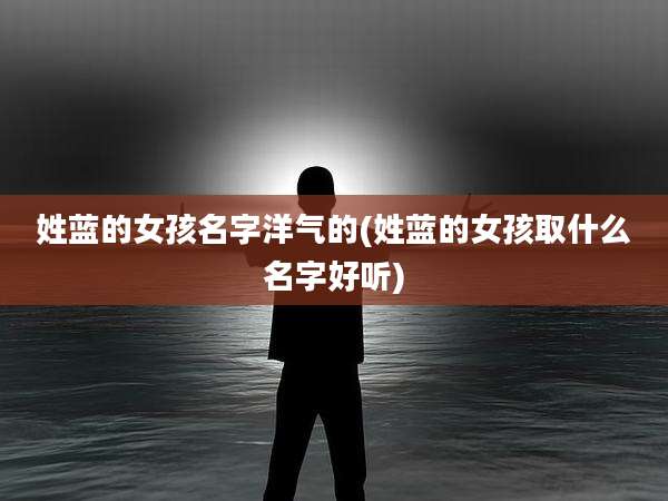 姓蓝的女孩名字洋气的(姓蓝的女孩取什么名字好听)