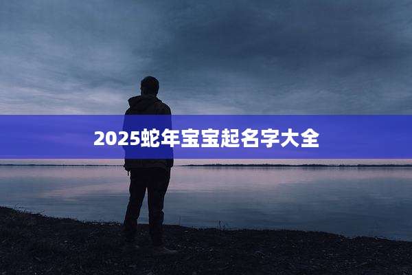 2025蛇年宝宝起名字大全