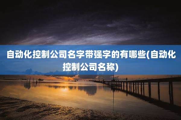 自动化控制公司名字带强字的有哪些(自动化控制公司名称)