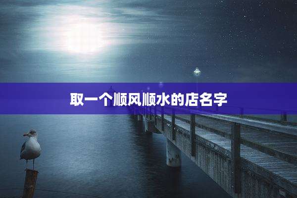 取一个顺风顺水的店名字