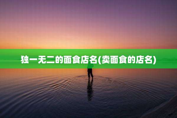 独一无二的面食店名(卖面食的店名)